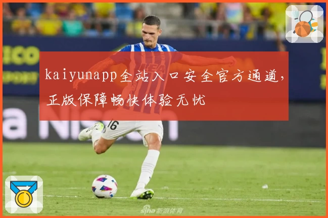 kaiyunapp全站入口安全官方通道，正版保障畅快体验无忧