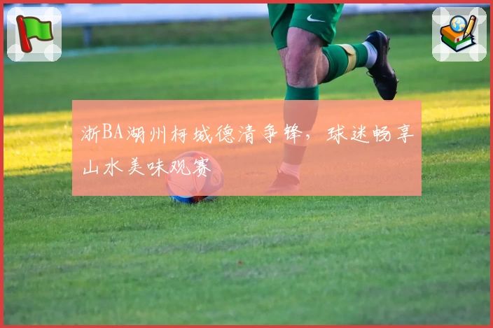 浙BA湖州柯城德清争锋，球迷畅享山水美味观赛