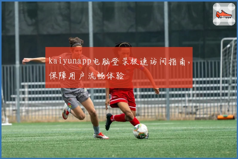 kaiyunapp电脑登录极速访问指南，保障用户流畅体验