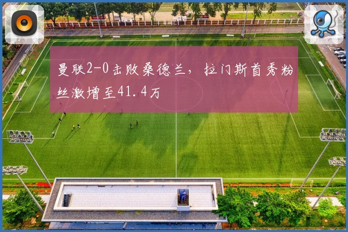 曼联2-0击败桑德兰，拉门斯首秀粉丝激增至41.4万