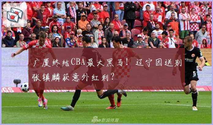 广厦终结CBA最大黑马！辽宁因送别张镇麟获意外红利？