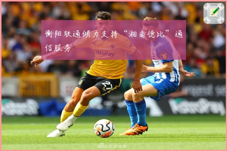 衡阳联通倾力支持“湘南德比”通信服务