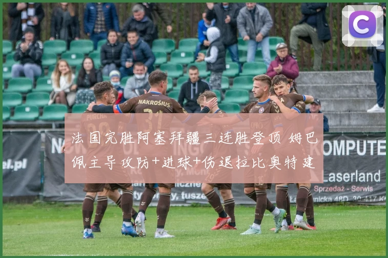 法国完胜阿塞拜疆三连胜登顶 姆巴佩主导攻防+进球+伤退拉比奥特建功