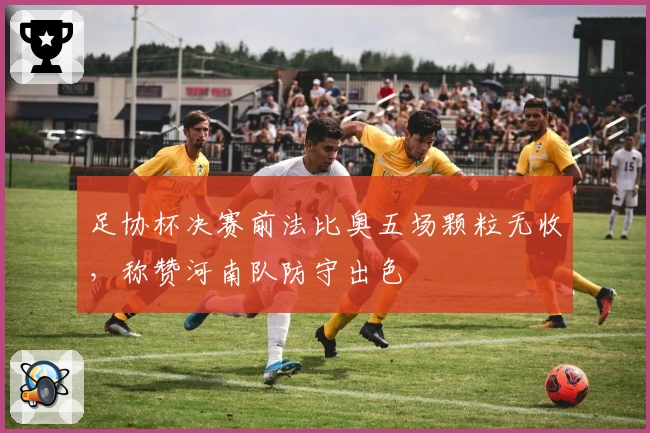 足协杯决赛前法比奥五场颗粒无收，称赞河南队防守出色