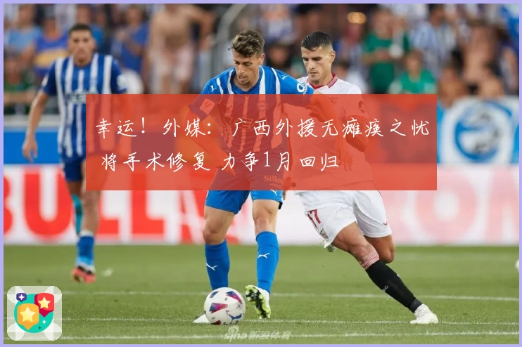 幸运！外媒：广西外援无瘫痪之忧 将手术修复 力争1月回归