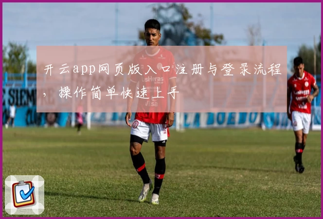 开云app网页版入口注册与登录流程，操作简单快速上手
