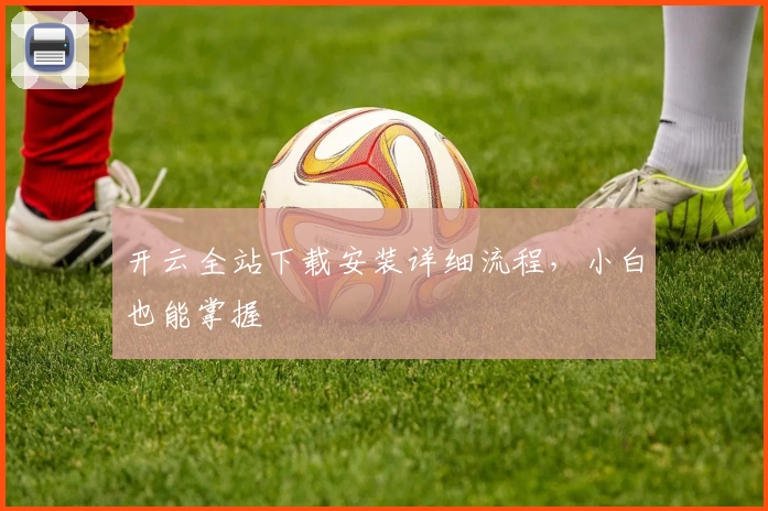 开云全站下载安装详细流程，小白也能掌握