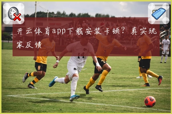 开云体育app下载安装卡顿？真实玩家反馈