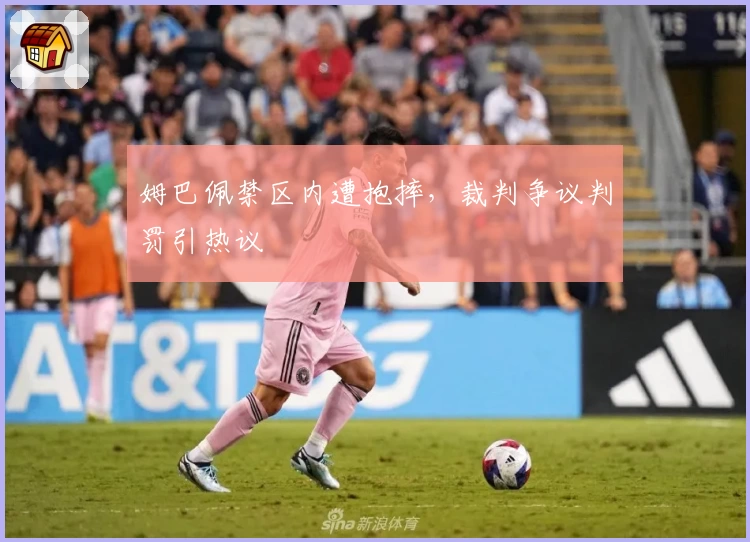 姆巴佩禁区内遭抱摔,裁判争议判罚引热议