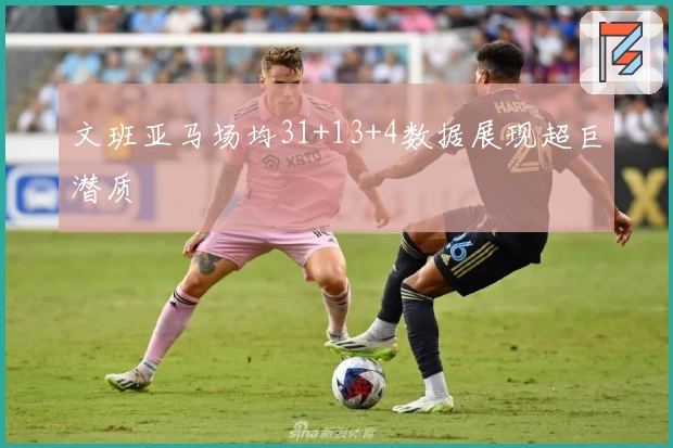 文班亚马场均31+13+4数据展现超巨潜质