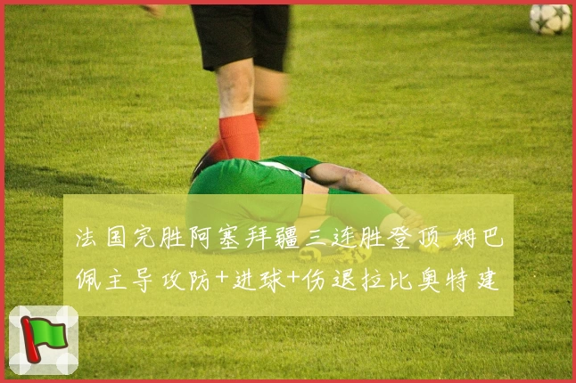 法国完胜阿塞拜疆三连胜登顶 姆巴佩主导攻防+进球+伤退拉比奥特建功