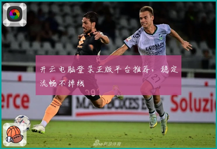 开云电脑登录正版平台推荐,稳定流畅不掉线