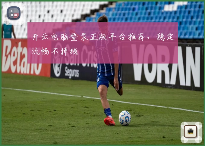 开云电脑登录正版平台推荐，稳定流畅不掉线