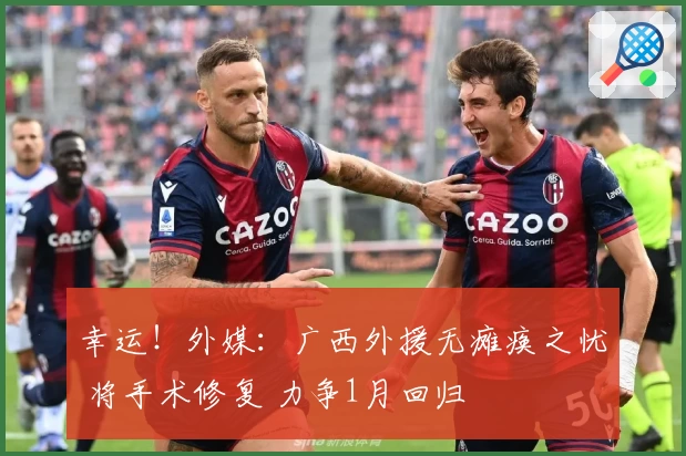 幸运！外媒：广西外援无瘫痪之忧 将手术修复 力争1月回归