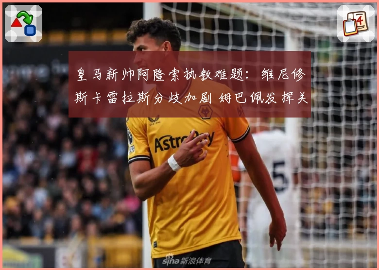 皇马新帅阿隆索执教难题：维尼修斯卡雷拉斯分歧加剧 姆巴佩发挥关键