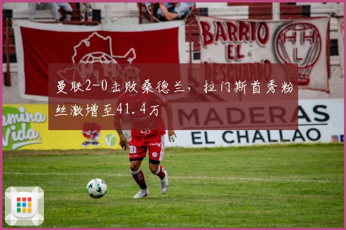 曼联2-0击败桑德兰，拉门斯首秀粉丝激增至41.4万