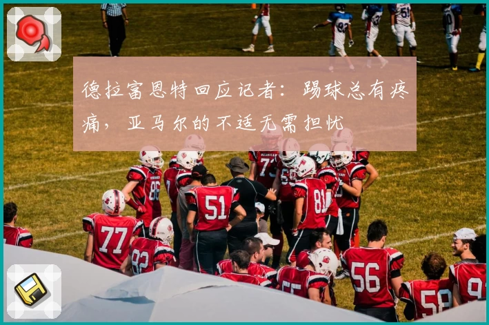 德拉富恩特回应记者:踢球总有疼痛,亚马尔的不适无需担忧