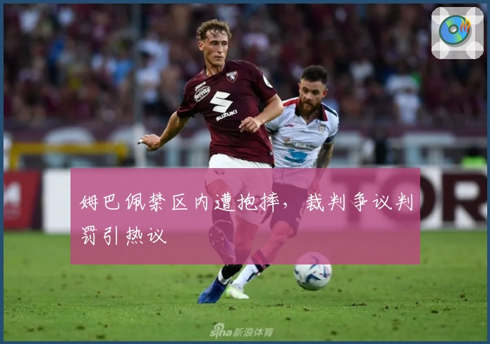 姆巴佩禁区内遭抱摔，裁判争议判罚引热议