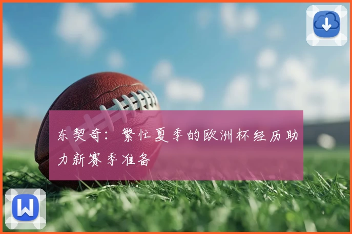 东契奇：繁忙夏季的欧洲杯经历助力新赛季准备