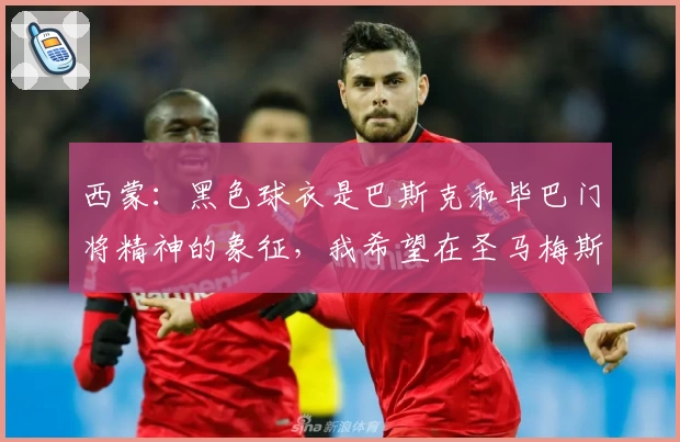 西蒙：黑色球衣是巴斯克和毕巴门将精神的象征，我希望在圣马梅斯穿上