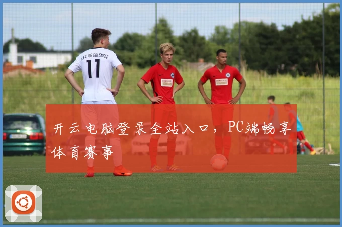 开云电脑登录全站入口，PC端畅享体育赛事