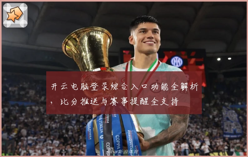 开云电脑登录综合入口功能全解析，比分推送与赛事提醒全支持