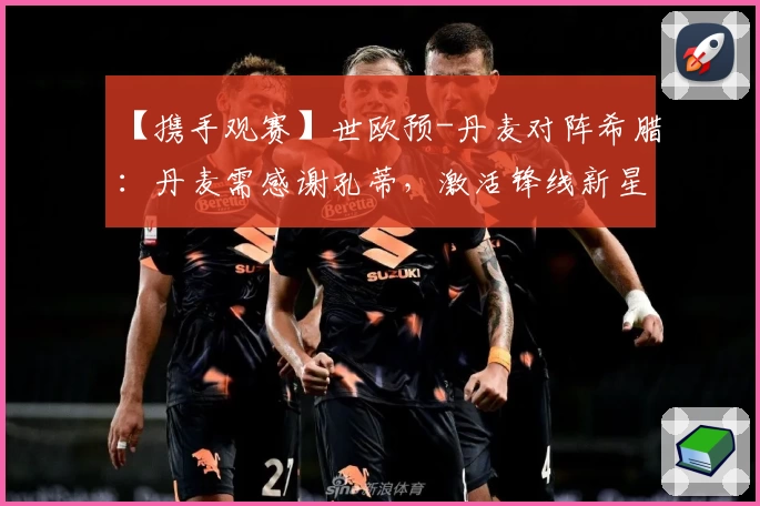 【携手观赛】世欧预-丹麦对阵希腊：丹麦需感谢孔蒂，激活锋线新星