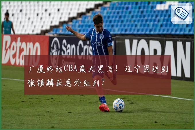 广厦终结CBA最大黑马!辽宁因送别张镇麟获意外红利?