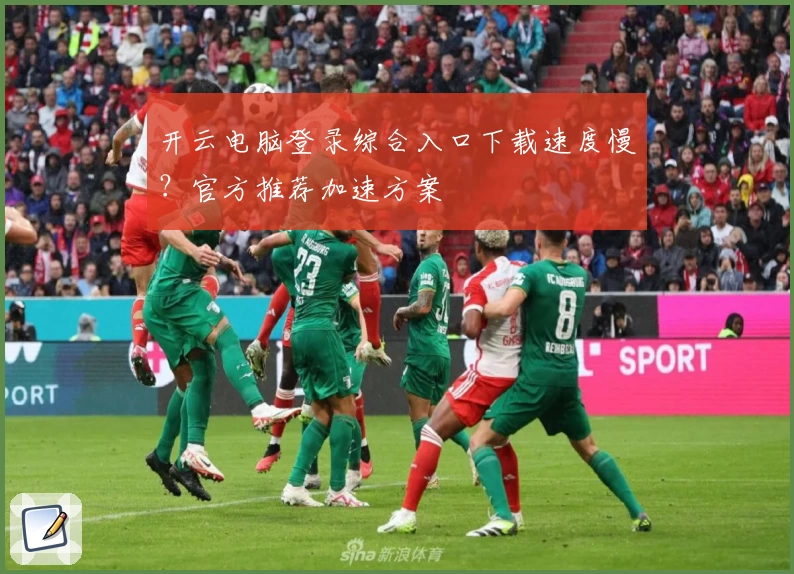 开云电脑登录综合入口下载速度慢？官方推荐加速方案