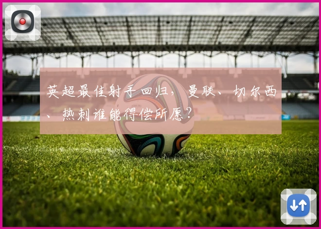 英超最佳射手回归,曼联、切尔西、热刺谁能得偿所愿?