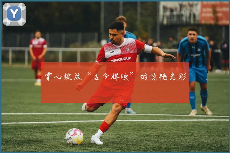 掌心绽放“古今辉映”的惊艳光彩