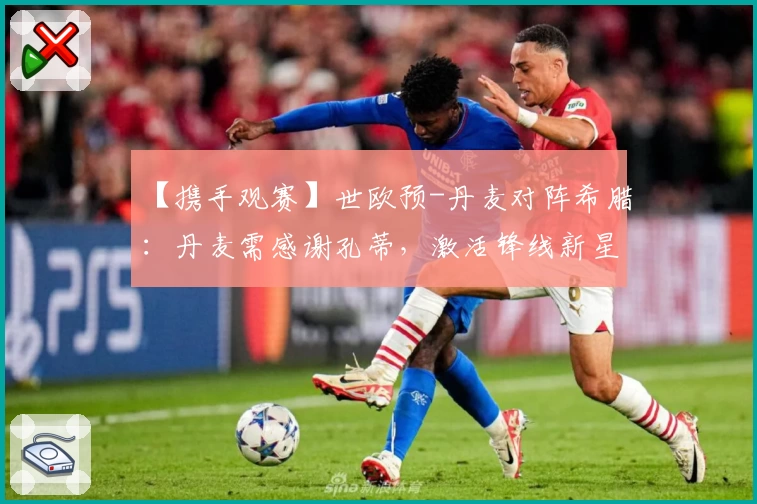 【携手观赛】世欧预-丹麦对阵希腊:丹麦需感谢孔蒂,激活锋线新星
