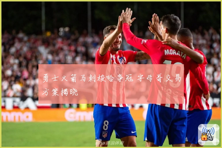 勇士火箭马刺梭哈争冠 字母哥交易方案揭晓