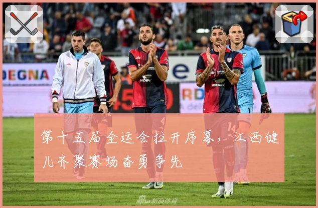 第十五届全运会拉开序幕,江西健儿齐聚赛场奋勇争先